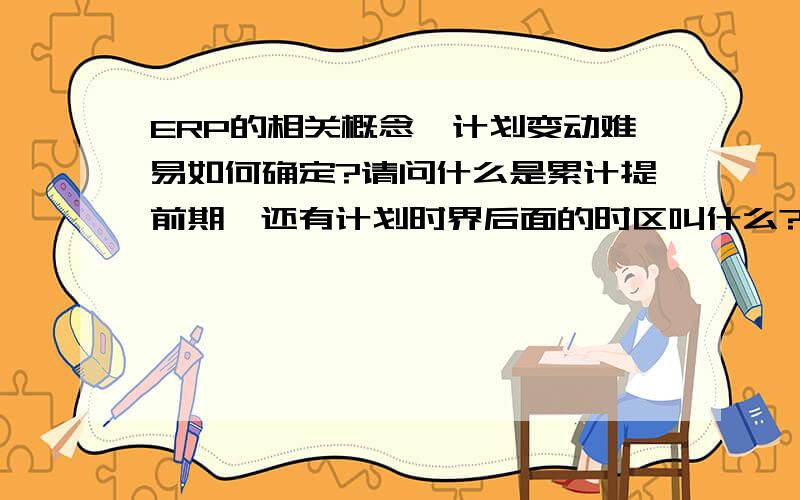 ERP的相关概念,计划变动难易如何确定?请问什么是累计提前期,还有计划时界后面的时区叫什么?他们是根据什么确定计划变动难易的?例如为什么总装提前期计划变动难度大?还有就是合同量与