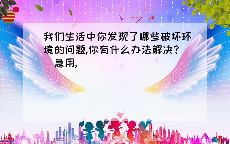 我们生活中你发现了哪些破坏环境的问题,你有什么办法解决?（急用,）