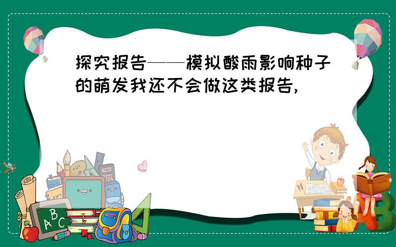 探究报告——模拟酸雨影响种子的萌发我还不会做这类报告,