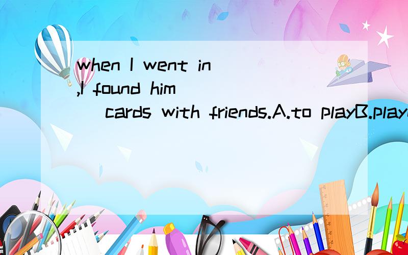 when I went in,I found him ( )cards with friends.A.to playB.playedC.playD.playing