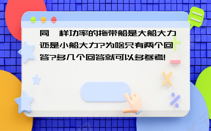 同一样功率的拖带船是大船大力还是小船大力?为啥只有两个回答?多几个回答就可以多参考!