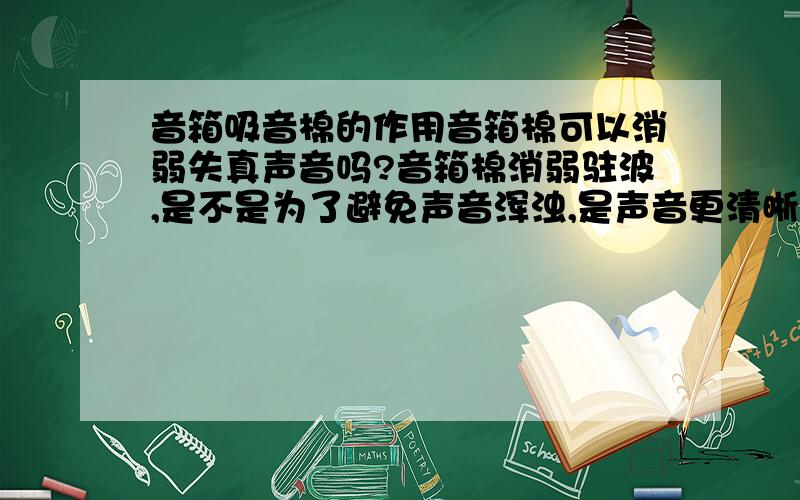 音箱吸音棉的作用音箱棉可以消弱失真声音吗?音箱棉消弱驻波,是不是为了避免声音浑浊,是声音更清晰?