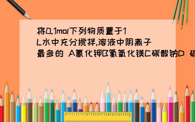 将0.1mol下列物质置于1L水中充分搅拌,溶液中阴离子最多的 A氯化钾B氢氧化镁C碳酸钠D 硫酸钠