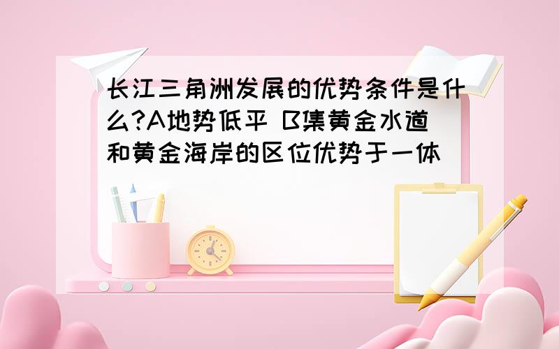 长江三角洲发展的优势条件是什么?A地势低平 B集黄金水道和黄金海岸的区位优势于一体