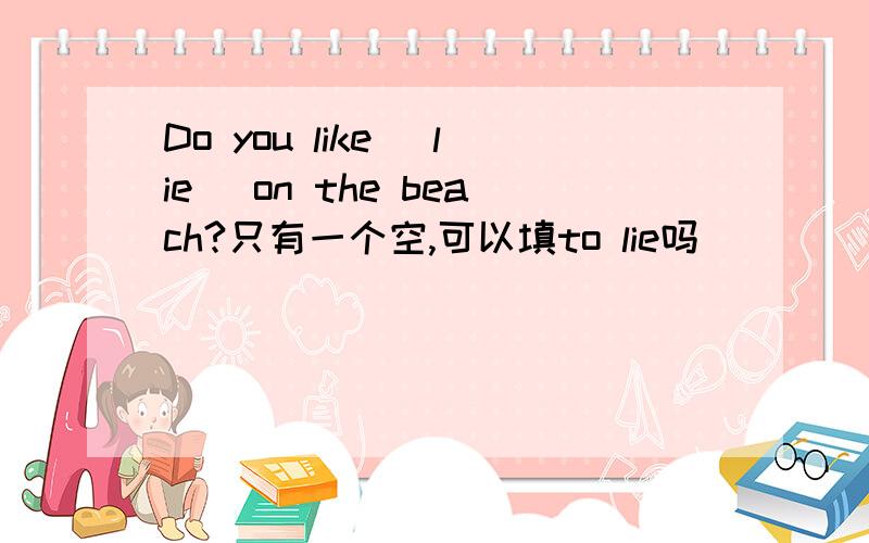 Do you like (lie) on the beach?只有一个空,可以填to lie吗