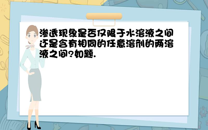 渗透现象是否仅限于水溶液之间还是含有相同的任意溶剂的两溶液之间?如题.