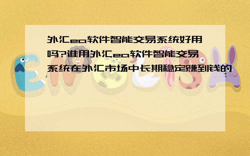 外汇ea软件智能交易系统好用吗?谁用外汇ea软件智能交易系统在外汇市场中长期稳定赚到钱的,