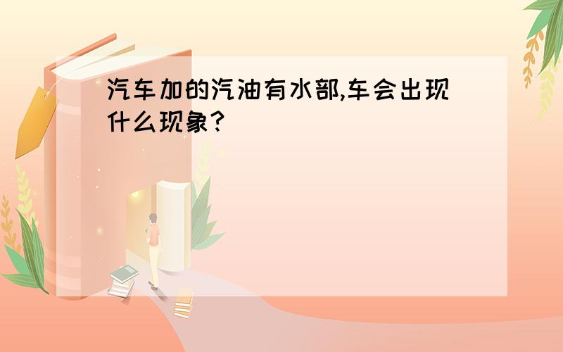 汽车加的汽油有水部,车会出现什么现象?