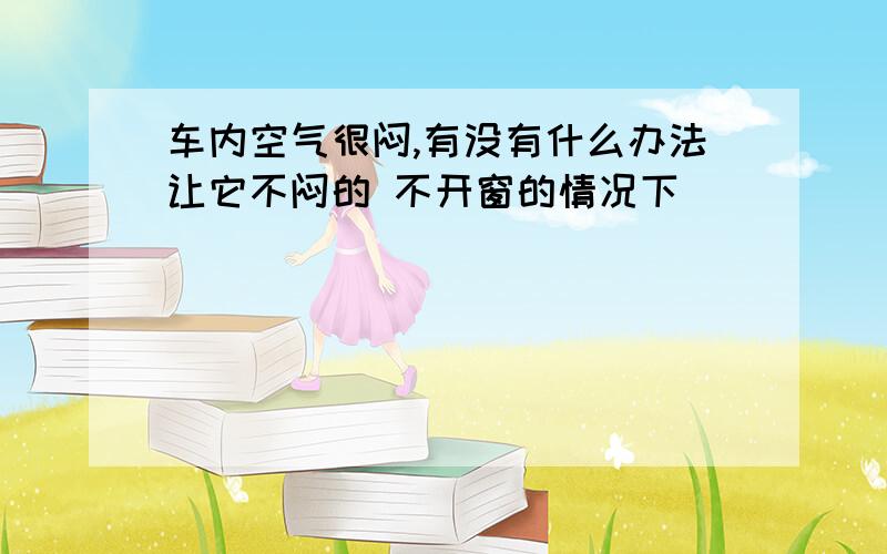 车内空气很闷,有没有什么办法让它不闷的 不开窗的情况下