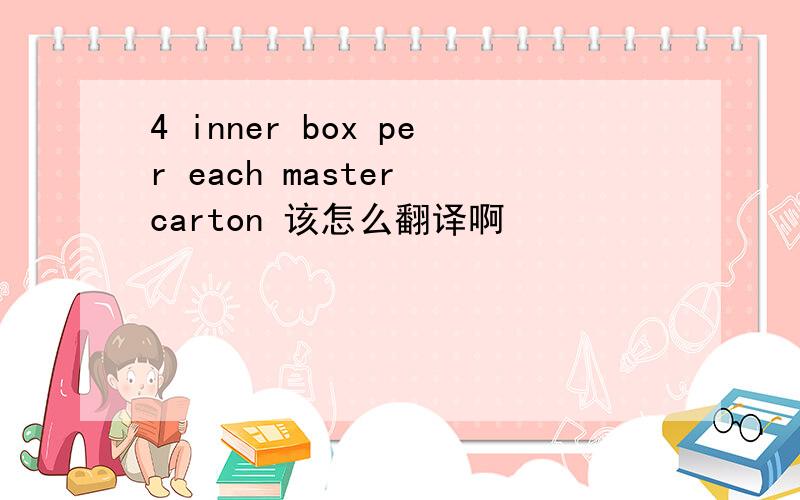 4 inner box per each master carton 该怎么翻译啊