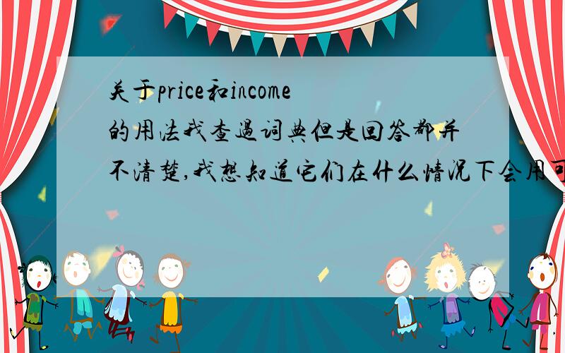 关于price和income的用法我查过词典但是回答都并不清楚,我想知道它们在什么情况下会用可数啊不可数啊,我发现price也有物价的意思,词典上在表示此意思时形式为“prices”,难道都是如此吗?如