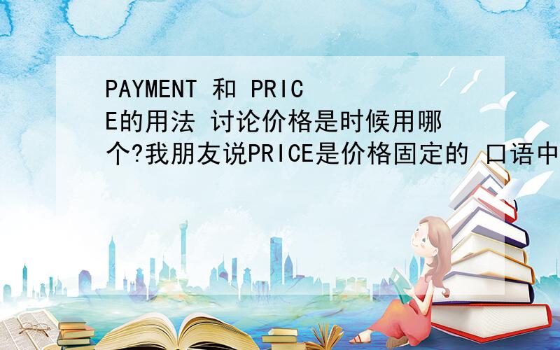 PAYMENT 和 PRICE的用法 讨论价格是时候用哪个?我朋友说PRICE是价格固定的 口语中讨论价格不用PRICE 用PAYMENT是吗