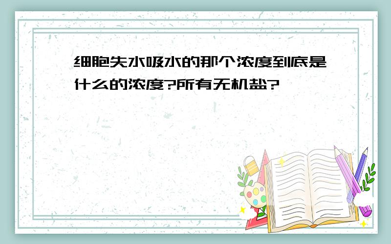 细胞失水吸水的那个浓度到底是什么的浓度?所有无机盐?