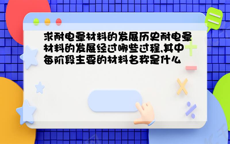 求耐电晕材料的发展历史耐电晕材料的发展经过哪些过程,其中每阶段主要的材料名称是什么