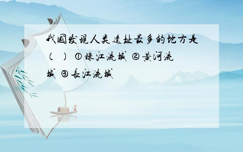 我国发现人类遗址最多的地方是（ ） ①珠江流域 ②黄河流域 ③长江流域