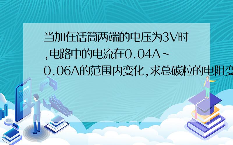 当加在话筒两端的电压为3V时,电路中的电流在0.04A~0.06A的范围内变化,求总碳粒的电阻变化范围是多少欧姆