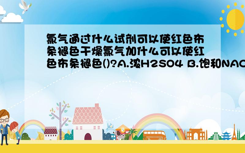 氯气通过什么试剂可以使红色布条褪色干燥氯气加什么可以使红色布条褪色()?A.浓H2SO4 B.饱和NACL溶液 C.浓NAOH溶液 D.浓KI溶液最重要的是原因 ,