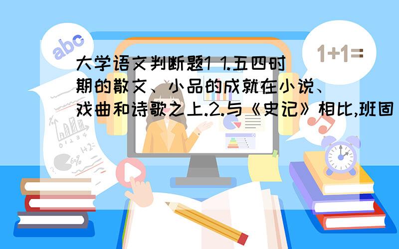 大学语文判断题1 1.五四时期的散文、小品的成就在小说、戏曲和诗歌之上.2.与《史记》相比,班固《汉书》的客观性、严整性更为突出,在规模、写法上更具“官史”色彩,对后世正史的影响实