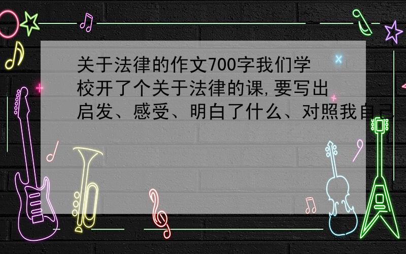 关于法律的作文700字我们学校开了个关于法律的课,要写出启发、感受、明白了什么、对照我自己