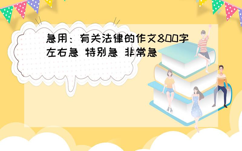 急用：有关法律的作文800字左右急 特别急 非常急