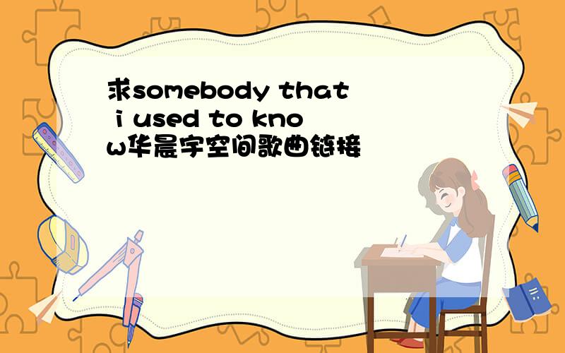 求somebody that i used to know华晨宇空间歌曲链接