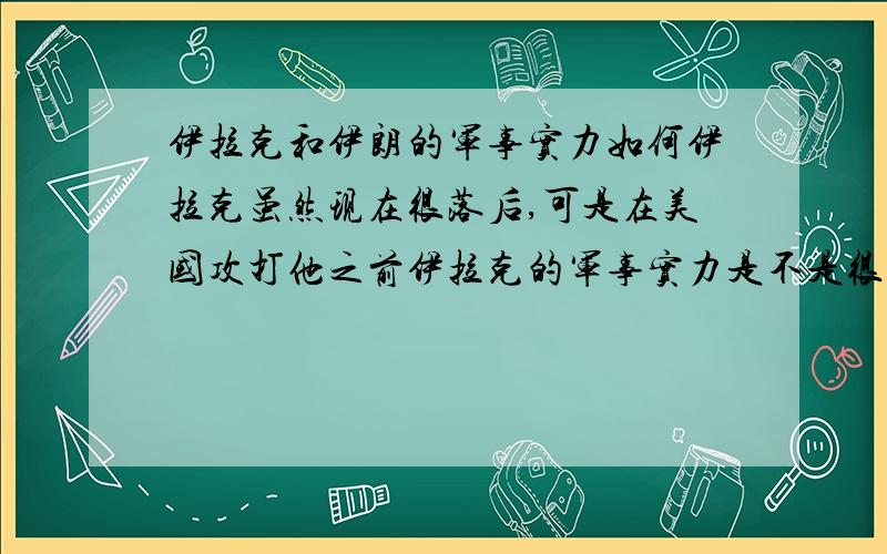 伊拉克和伊朗的军事实力如何伊拉克虽然现在很落后,可是在美国攻打他之前伊拉克的军事实力是不是很强,那时有没有中国的军事实力强?伊拉克在1991年海湾战争前那时的军事实力有多强大,