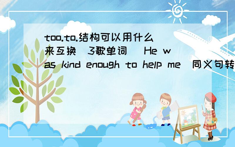 too.to.结构可以用什么来互换(3歌单词） He was kind enough to help me(同义句转换）He was ( ) ( ) ( ) he would help me (填三歌单词）