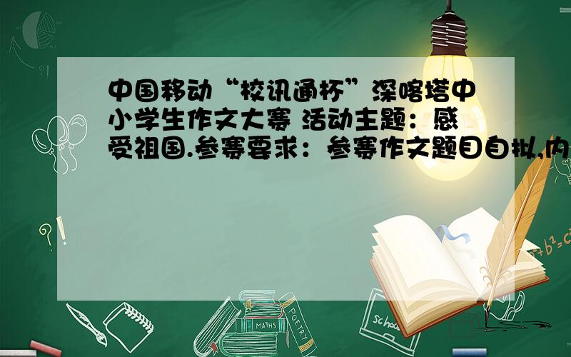 中国移动“校讯通杯”深喀塔中小学生作文大赛 活动主题：感受祖国.参赛要求：参赛作文题目自拟,内容既可以描写深圳、喀什、塔县三地各兄弟民族之间的深厚情谊,也可以描绘深喀塔三地