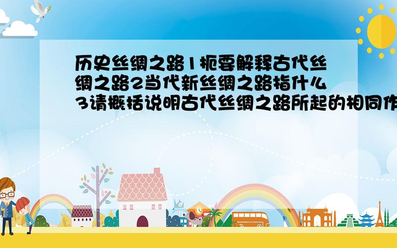 历史丝绸之路1扼要解释古代丝绸之路2当代新丝绸之路指什么3请概括说明古代丝绸之路所起的相同作用