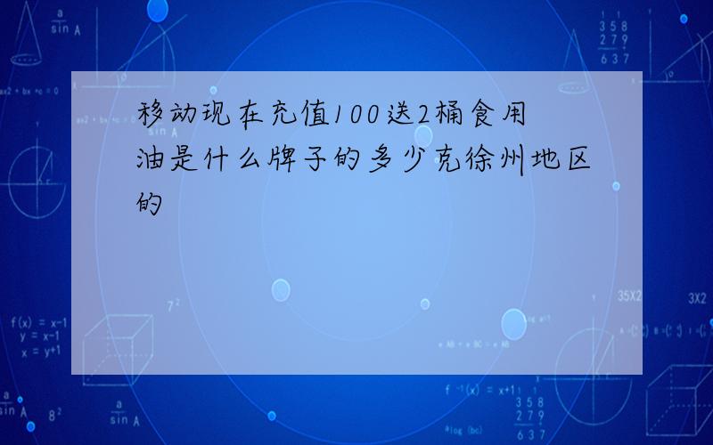 移动现在充值100送2桶食用油是什么牌子的多少克徐州地区的