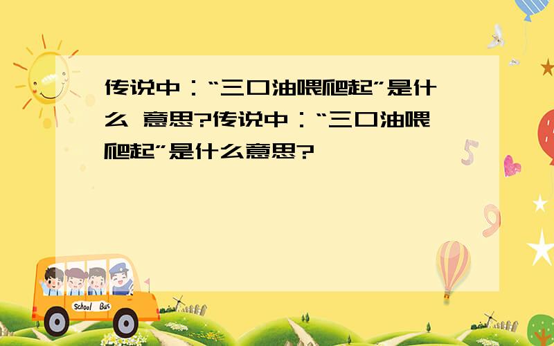 传说中：“三口油喂爬起”是什么 意思?传说中：“三口油喂爬起”是什么意思?