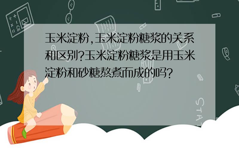 玉米淀粉,玉米淀粉糖浆的关系和区别?玉米淀粉糖浆是用玉米淀粉和砂糖熬煮而成的吗?