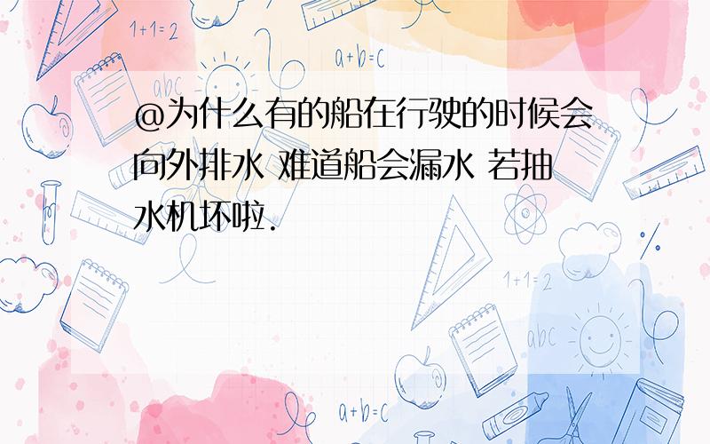 @为什么有的船在行驶的时候会向外排水 难道船会漏水 若抽水机坏啦.