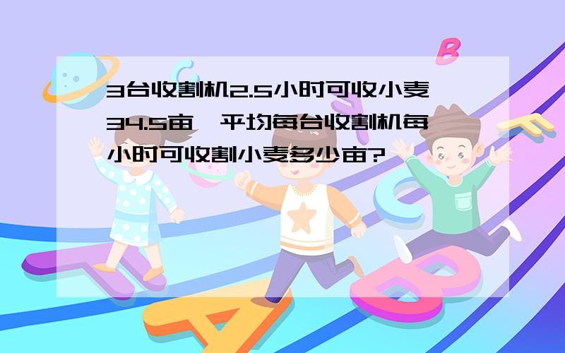 3台收割机2.5小时可收小麦34.5亩,平均每台收割机每小时可收割小麦多少亩?