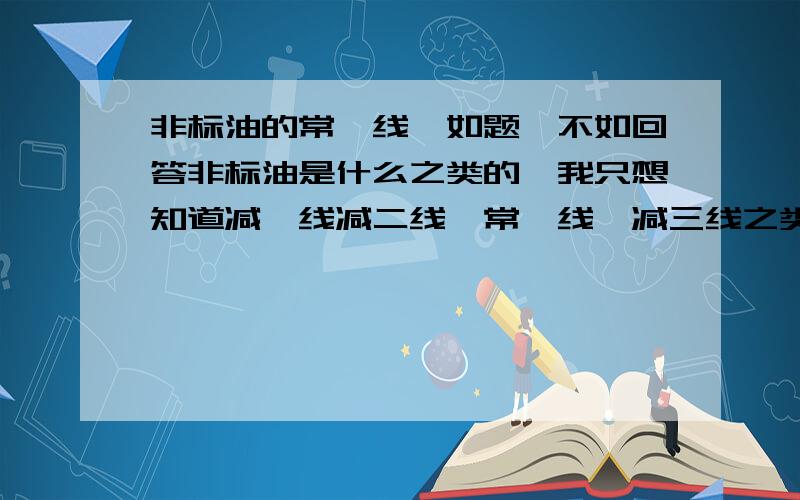 非标油的常一线,如题,不如回答非标油是什么之类的,我只想知道减一线减二线,常一线,减三线之类的是什么意思.