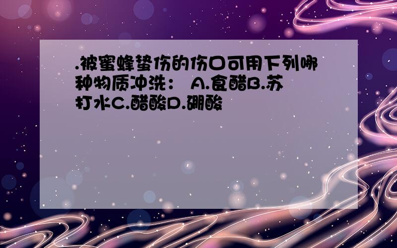 .被蜜蜂蛰伤的伤口可用下列哪种物质冲洗： A.食醋B.苏打水C.醋酸D.硼酸