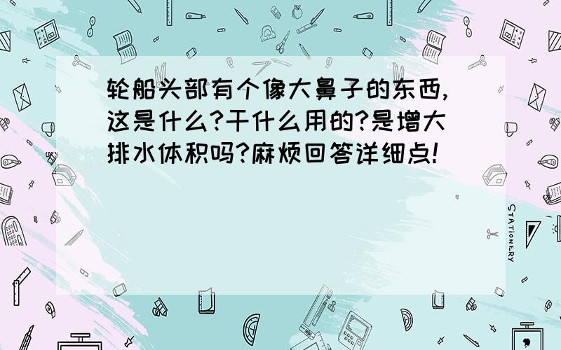 轮船头部有个像大鼻子的东西,这是什么?干什么用的?是增大排水体积吗?麻烦回答详细点!