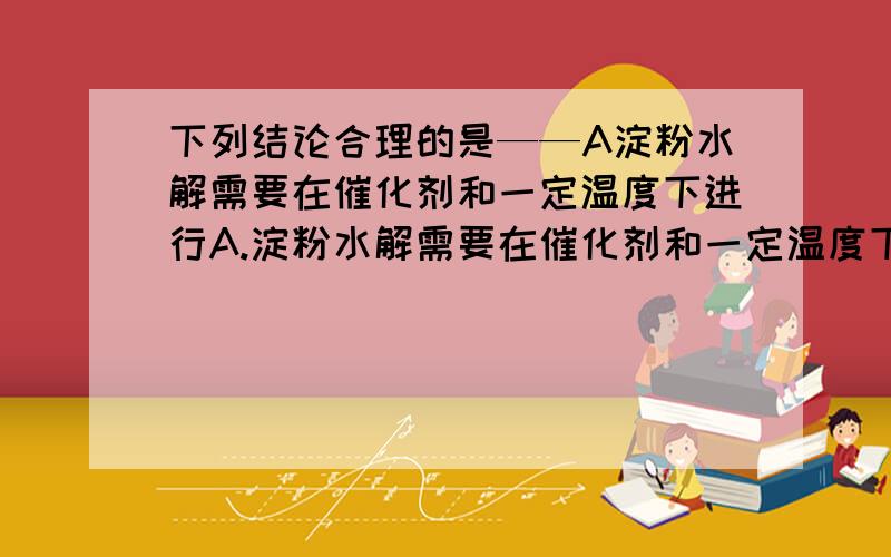 下列结论合理的是——A淀粉水解需要在催化剂和一定温度下进行A.淀粉水解需要在催化剂和一定温度下进行B.欲检验淀粉是否完全水解,最好在冷却后的水解液中直接加碘C.欲检验淀粉的水解