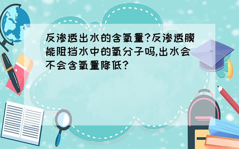 反渗透出水的含氧量?反渗透膜能阻挡水中的氧分子吗,出水会不会含氧量降低?