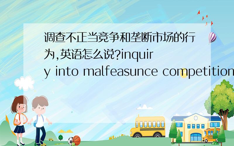 调查不正当竞争和垄断市场的行为,英语怎么说?inquiry into malfeasunce competition and forestall the market这样说对吗?