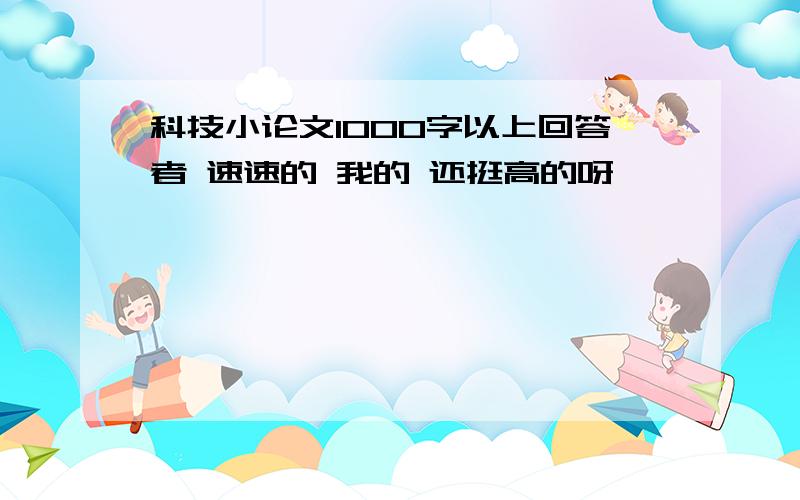 科技小论文1000字以上回答者 速速的 我的 还挺高的呀