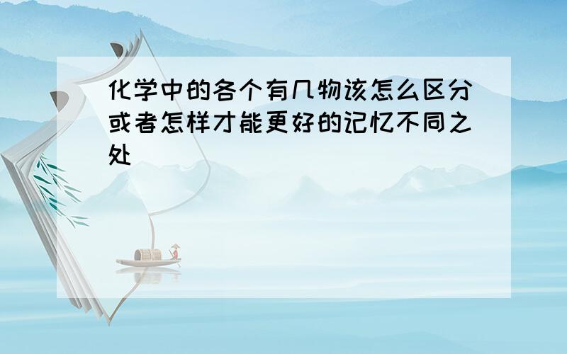 化学中的各个有几物该怎么区分或者怎样才能更好的记忆不同之处