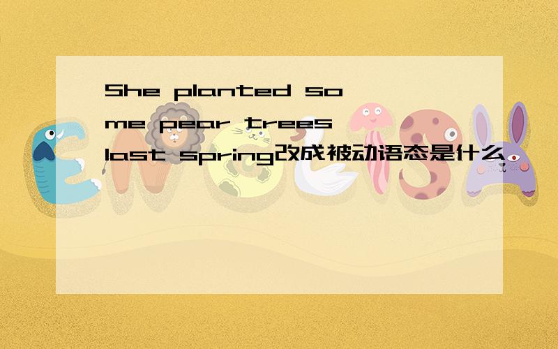 She planted some pear trees last spring改成被动语态是什么