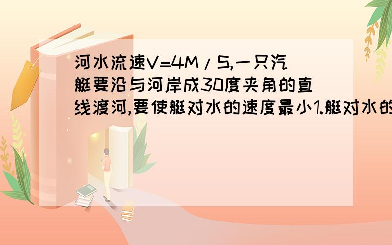 河水流速V=4M/S,一只汽艇要沿与河岸成30度夹角的直线渡河,要使艇对水的速度最小1.艇对水的速度方向与河岸所成角度?