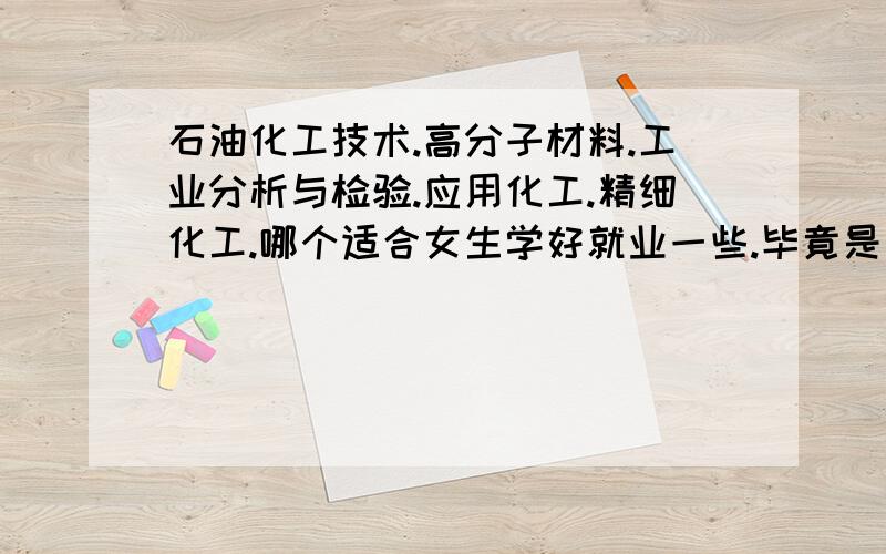 石油化工技术.高分子材料.工业分析与检验.应用化工.精细化工.哪个适合女生学好就业一些.毕竟是女生