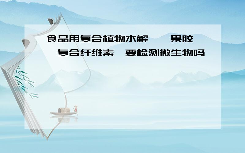 食品用复合植物水解酶、果胶酶、复合纤维素酶要检测微生物吗