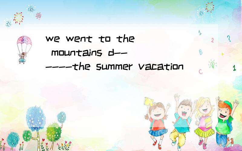 we went to the mountains d------the summer vacation