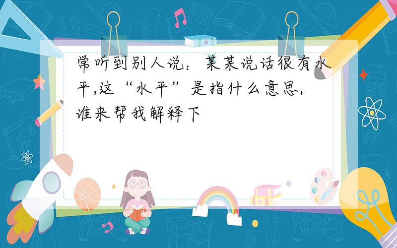 常听到别人说：某某说话很有水平,这“水平”是指什么意思,谁来帮我解释下