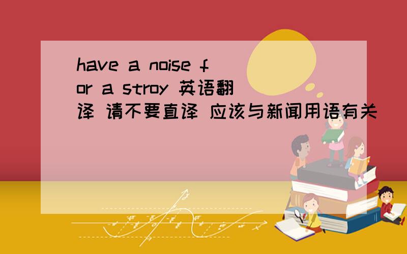 have a noise for a stroy 英语翻译 请不要直译 应该与新闻用语有关