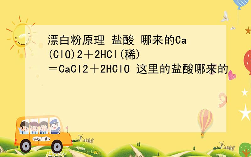 漂白粉原理 盐酸 哪来的Ca(ClO)2＋2HCl(稀)＝CaCl2＋2HClO 这里的盐酸哪来的